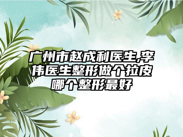 广州市赵成利医生,李伟医生整形做个拉皮哪个整形最好