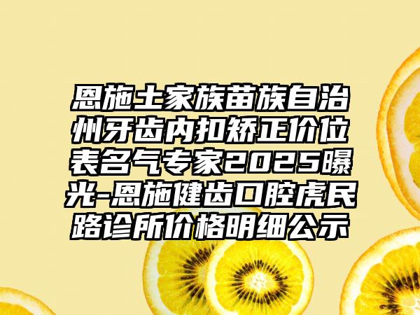 恩施土家族苗族自治州牙齿内扣矫正价位表名气专家2025曝光-恩施健齿口腔虎民路诊所价格明细公示