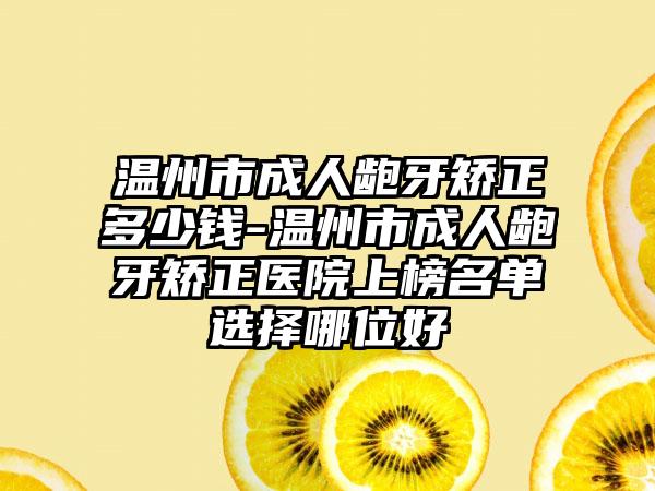温州市成人龅牙矫正多少钱-温州市成人龅牙矫正医院上榜名单选择哪位好