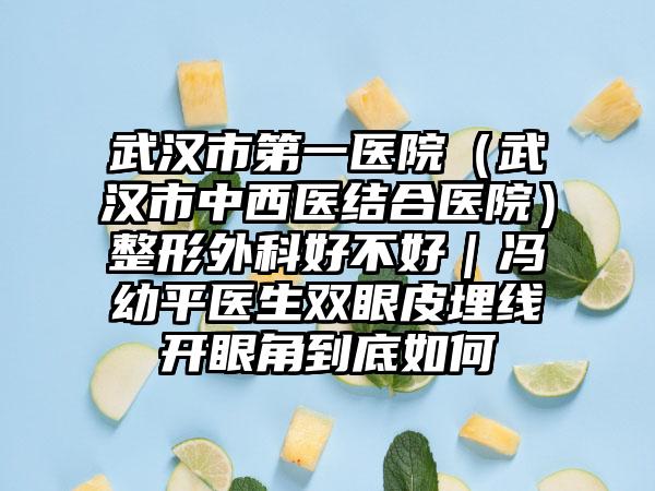 武汉市第一医院（武汉市中西医结合医院）整形外科好不好｜冯幼平医生双眼皮埋线开眼角到底如何