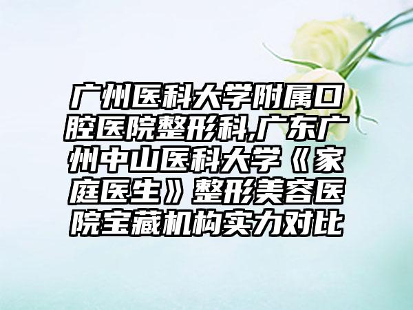 广州医科大学附属口腔医院整形科,广东广州中山医科大学《家庭医生》整形美容医院宝藏机构实力对比