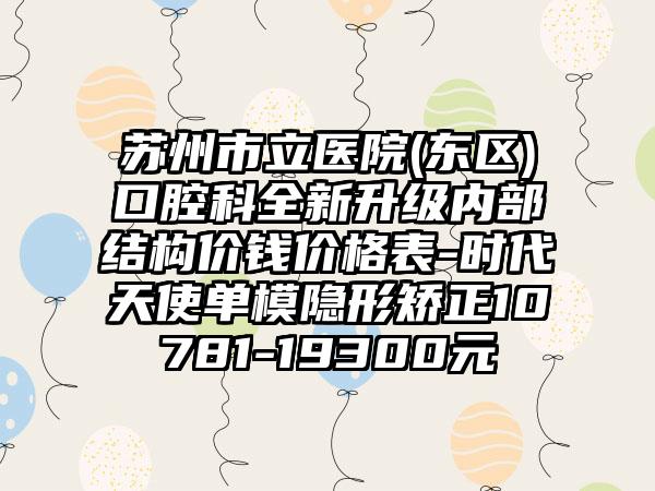 苏州市立医院(东区)口腔科全新升级内部结构价钱价格表-时代天使单模隐形矫正10781-19300元