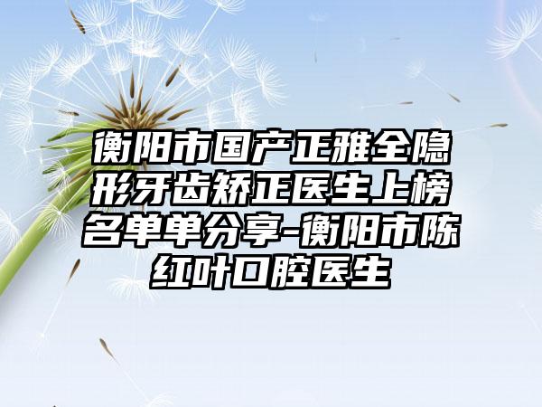 衡阳市国产正雅全隐形牙齿矫正医生上榜名单单分享-衡阳市陈红叶口腔医生