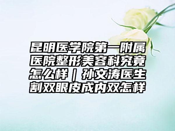 昆明医学院第一附属医院整形美容科究竟怎么样｜孙文涛医生割双眼皮成内双怎样