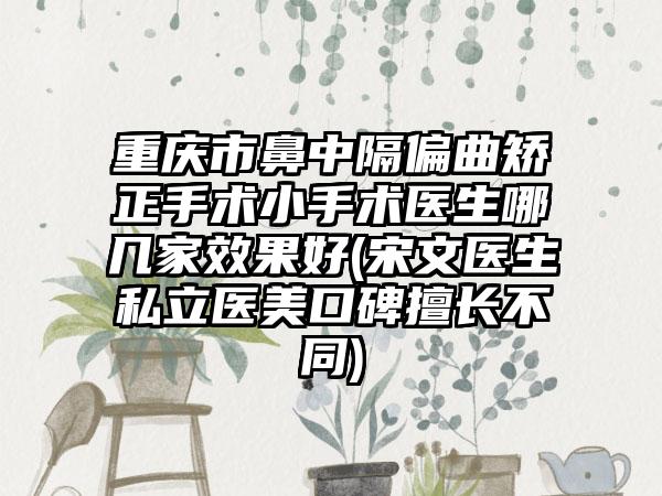 重庆市鼻中隔偏曲矫正手术小手术医生哪几家效果好(宋文医生私立医美口碑擅长不同)