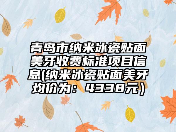 青岛市纳米冰瓷贴面美牙收费标准项目信息(纳米冰瓷贴面美牙均价为：4338元）