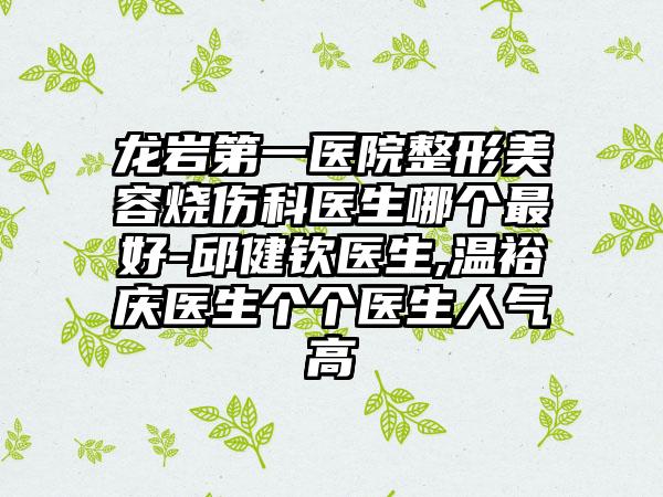 龙岩第一医院整形美容烧伤科医生哪个最好-邱健钦医生,温裕庆医生个个医生人气高