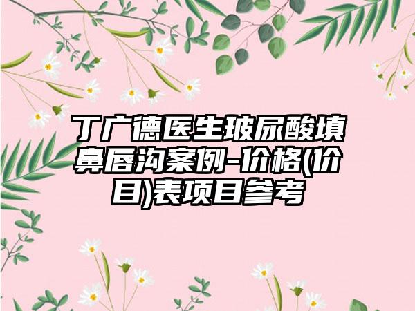 丁广德医生玻尿酸填鼻唇沟案例-价格(价目)表项目参考