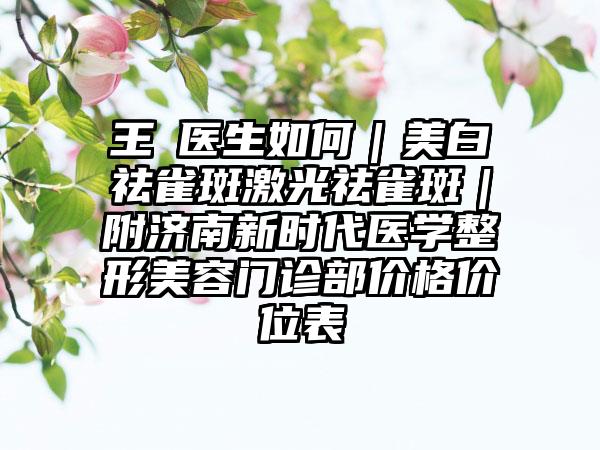 王璟医生如何｜美白祛雀斑激光祛雀斑｜附济南新时代医学整形美容门诊部价格价位表