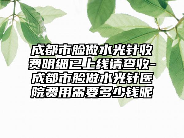 成都市脸做水光针收费明细已上线请查收-成都市脸做水光针医院费用需要多少钱呢