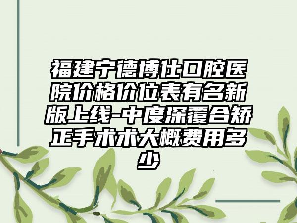 福建宁德博仕口腔医院价格价位表有名新版上线-中度深覆合矫正手术术大概费用多少