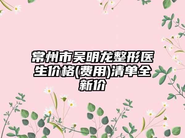 常州市吴明龙整形医生价格(费用)清单全新价