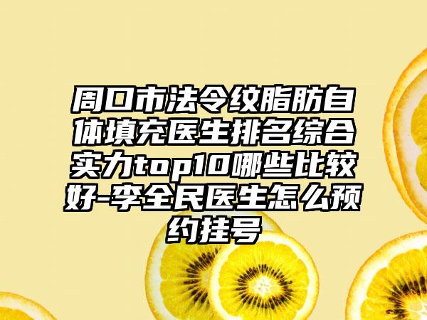 周口市法令纹脂肪自体填充医生排名综合实力top10哪些比较好-李全民医生怎么预约挂号