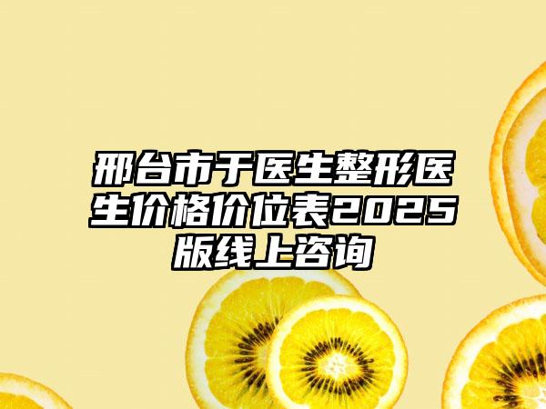 邢台市于医生整形医生价格价位表2025版线上咨询