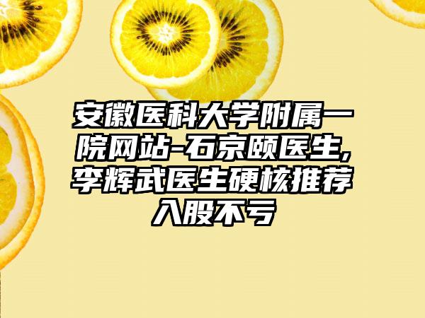 安徽医科大学附属一院网站-石京颐医生,李辉武医生硬核推荐入股不亏