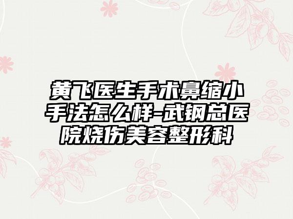 黄飞医生手术鼻缩小手法怎么样-武钢总医院烧伤美容整形科