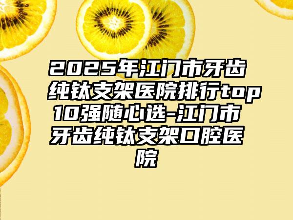 2025年江门市牙齿纯钛支架医院排行top10强随心选-江门市牙齿纯钛支架口腔医院