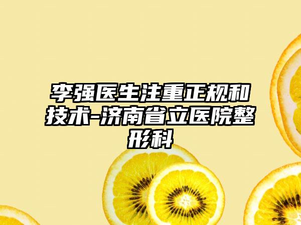 李强医生注重正规和技术-济南省立医院整形科