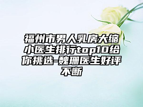 福州市男人乳房大缩小医生排行top10给你挑选-魏珊医生好评不断