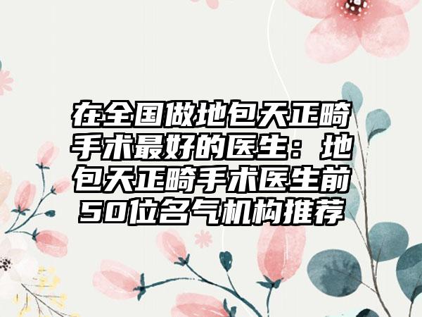 在全国做地包天正畸手术最好的医生：地包天正畸手术医生前50位名气机构推荐