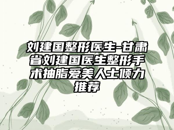刘建国整形医生-甘肃省刘建国医生整形手术抽脂爱美人士倾力推荐