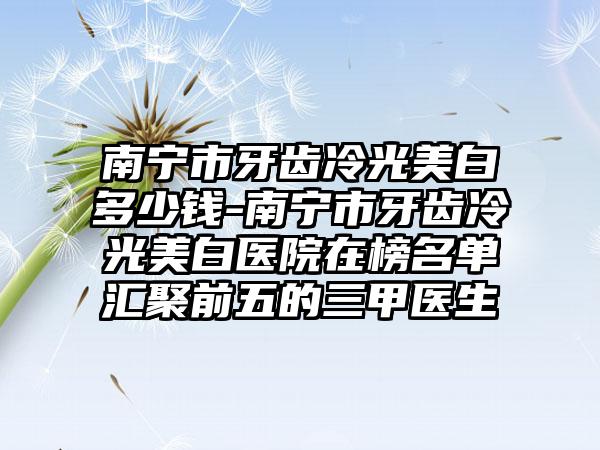 南宁市牙齿冷光美白多少钱-南宁市牙齿冷光美白医院在榜名单汇聚前五的三甲医生