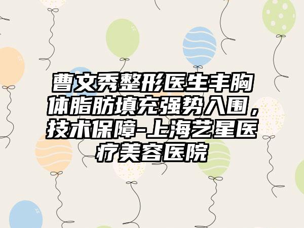 曹文秀整形医生丰胸体脂肪填充强势入围，技术保障-上海艺星医疗美容医院