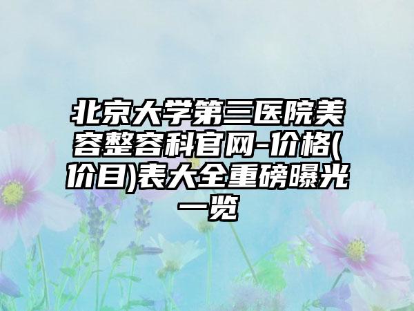 北京大学第三医院美容整容科官网-价格(价目)表大全重磅曝光一览