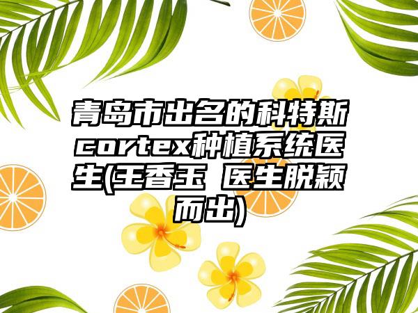 青岛市出名的科特斯cortex种植系统医生(王香玉‌医生脱颖而出)