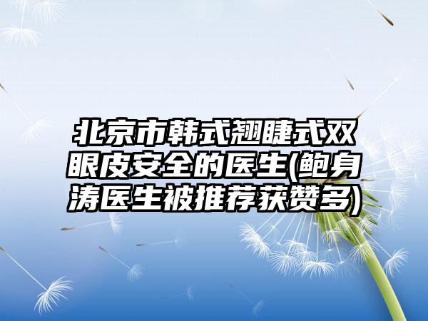 北京市韩式翘睫式双眼皮安全的医生(鲍身涛医生被推荐获赞多)