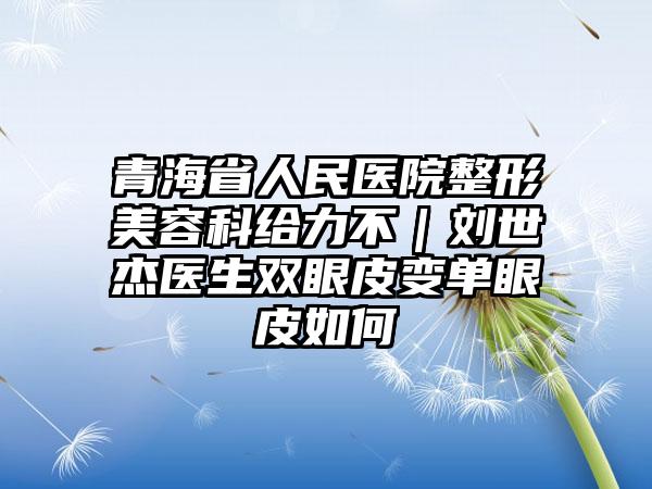 青海省人民医院整形美容科给力不｜刘世杰医生双眼皮变单眼皮如何