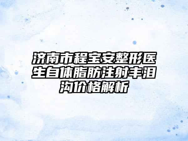 济南市程宝安整形医生自体脂肪注射丰泪沟价格解析