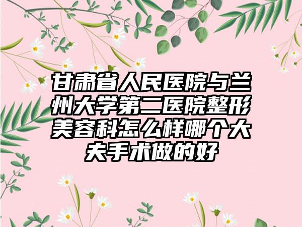 甘肃省人民医院与兰州大学第二医院整形美容科怎么样哪个大夫手术做的好