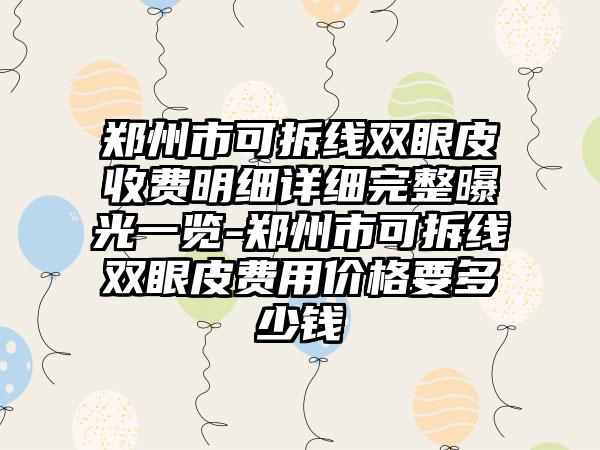 郑州市可拆线双眼皮收费明细详细完整曝光一览-郑州市可拆线双眼皮费用价格要多少钱