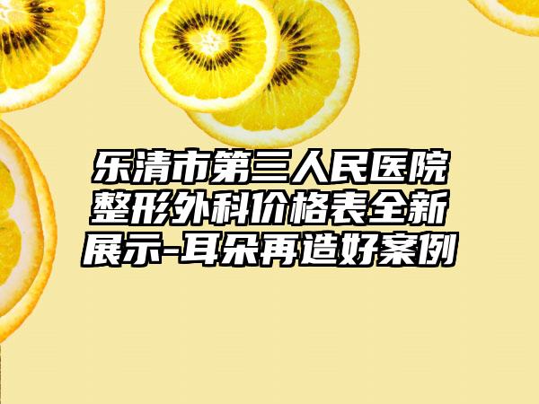 乐清市第三人民医院整形外科价格表全新展示-耳朵再造好案例