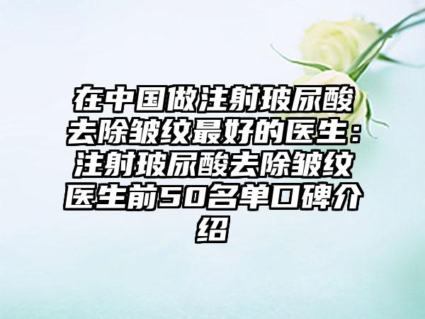在中国做注射玻尿酸去除皱纹最好的医生：注射玻尿酸去除皱纹医生前50名单口碑介绍