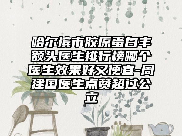 哈尔滨市胶原蛋白丰额头医生排行榜哪个医生效果好又便宜-周建国医生点赞超过公立