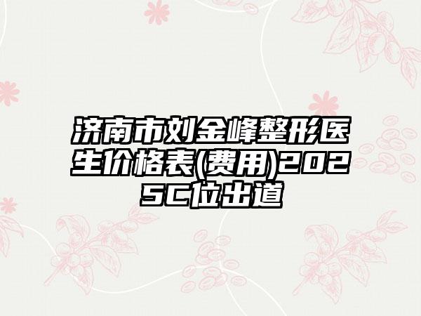 济南市刘金峰整形医生价格表(费用)2025C位出道