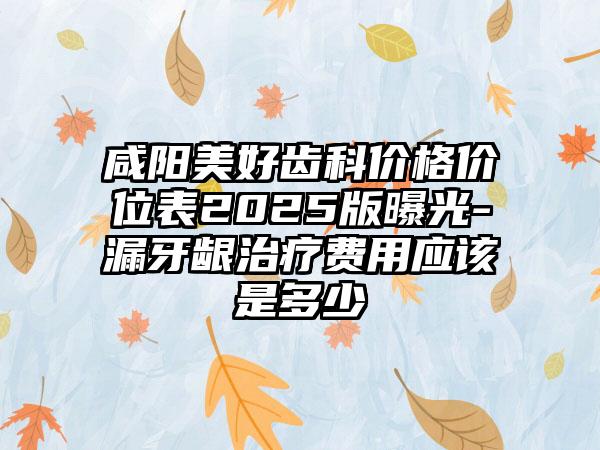 咸阳美好齿科价格价位表2025版曝光-漏牙龈治疗费用应该是多少
