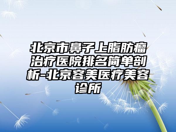 北京市鼻子上脂肪瘤治疗医院排名简单剖析-北京容美医疗美容诊所