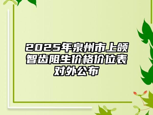 2025年泉州市上颌智齿阻生价格价位表对外公布