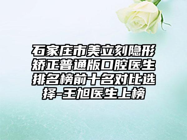 石家庄市美立刻隐形矫正普通版口腔医生排名榜前十名对比选择-王旭医生上榜