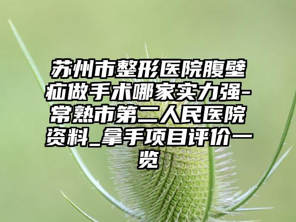 苏州市整形医院腹壁疝做手术哪家实力强-常熟市第二人民医院资料_拿手项目评价一览