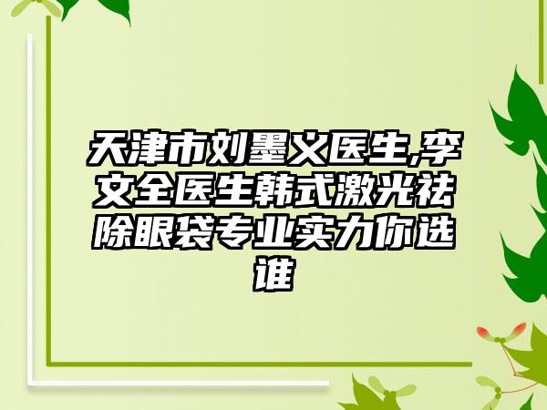 天津市刘墨义医生,李文全医生韩式激光祛除眼袋专业实力你选谁