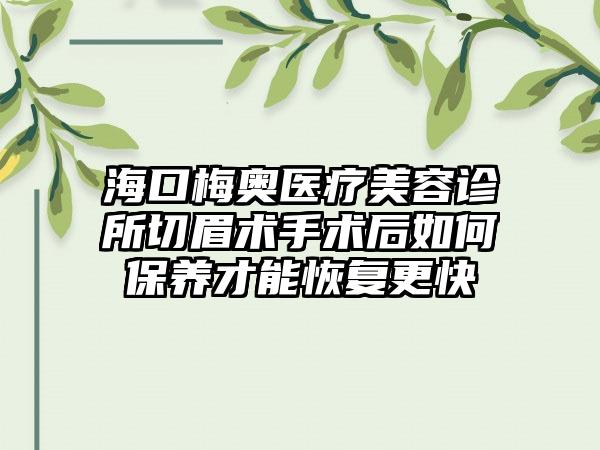 海口梅奥医疗美容诊所切眉术手术后如何保养才能恢复更快