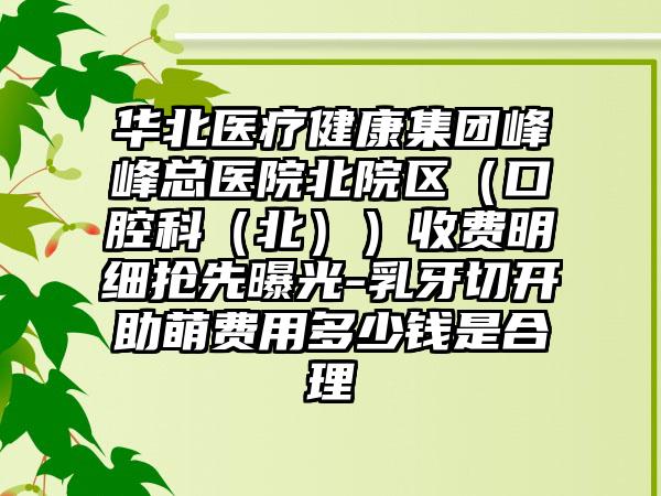 华北医疗健康集团峰峰总医院北院区（口腔科（北））收费明细抢先曝光-乳牙切开助萌费用多少钱是合理