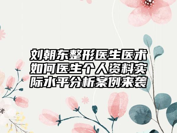 刘朝东整形医生医术如何医生个人资料实际水平分析案例来袭