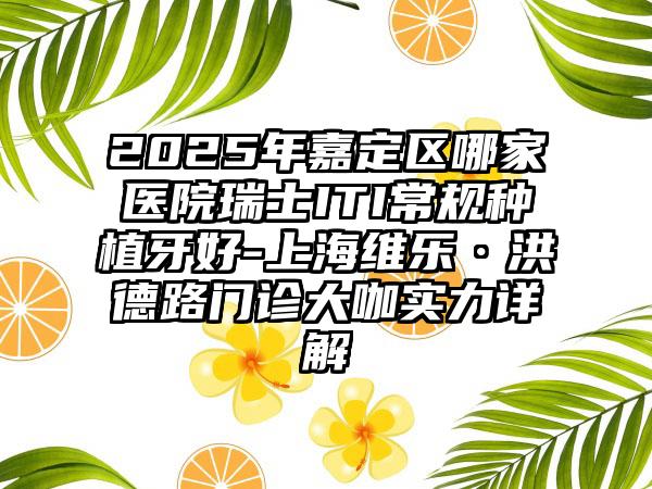 2025年嘉定区哪家医院瑞士ITI常规种植牙好-上海维乐·洪德路门诊大咖实力详解