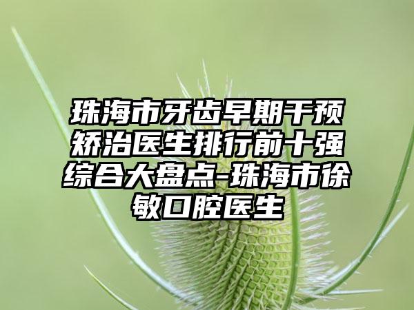 珠海市牙齿早期干预矫治医生排行前十强综合大盘点-珠海市徐敏口腔医生