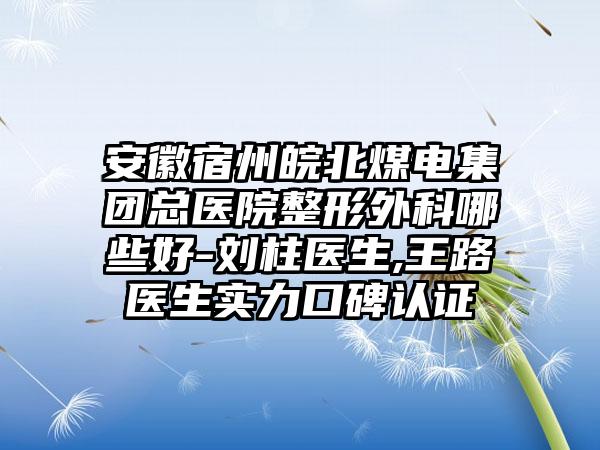安徽宿州皖北煤电集团总医院整形外科哪些好-刘柱医生,王路医生实力口碑认证